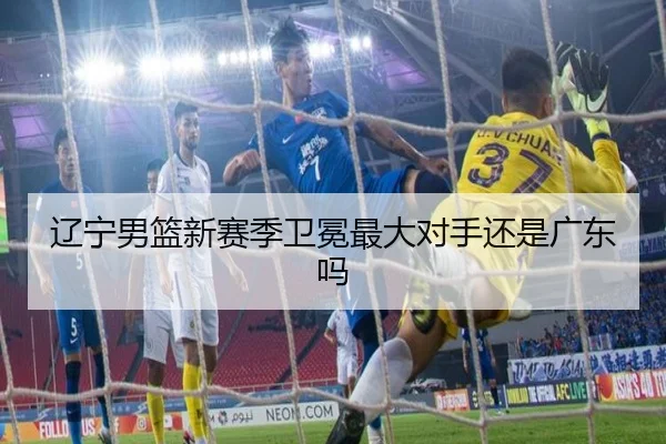 辽宁男篮新赛季卫冕最大对手还是广东吗