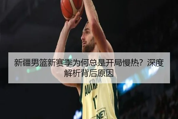 新疆男篮新赛季为何总是开局慢热？深度解析背后原因