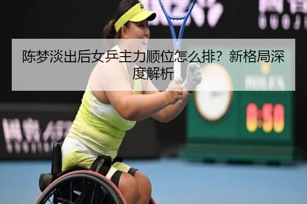 陈梦淡出后女乒主力顺位怎么排？新格局深度解析