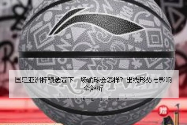 国足亚洲杯预选赛下一场输球会怎样？出线形势与影响全解析